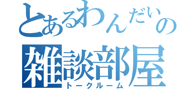 とあるわんだいの雑談部屋（トークルーム）