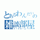 とあるわんだいの雑談部屋（トークルーム）