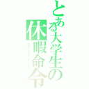 とある大学生の休暇命令（バケーション　オーダー）