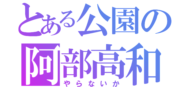 とある公園の阿部高和（やらないか）