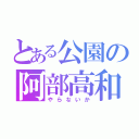 とある公園の阿部高和（やらないか）