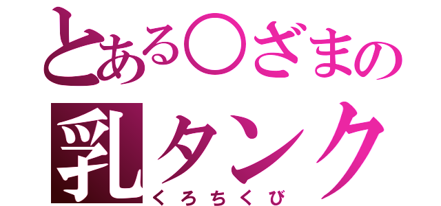 とある○ざまの乳タンク（くろちくび）