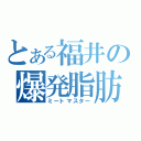 とある福井の爆発脂肪（ミートマスター）