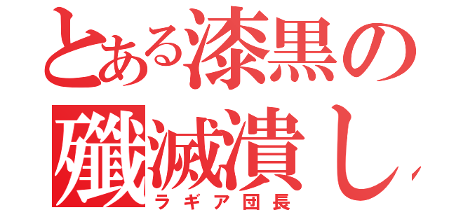 とある漆黒の殲滅潰し（ラギア団長）