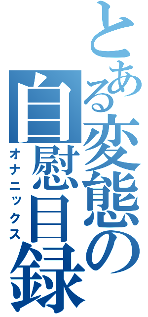 とある変態の自慰目録（オナニックス）