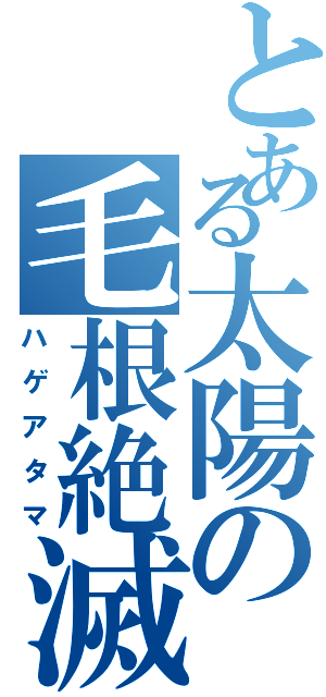 とある太陽の毛根絶滅（ハゲアタマ）