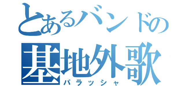 とあるバンドの基地外歌（パラッシャ）