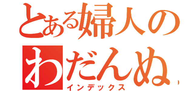 とある婦人のわだんぬ（インデックス）