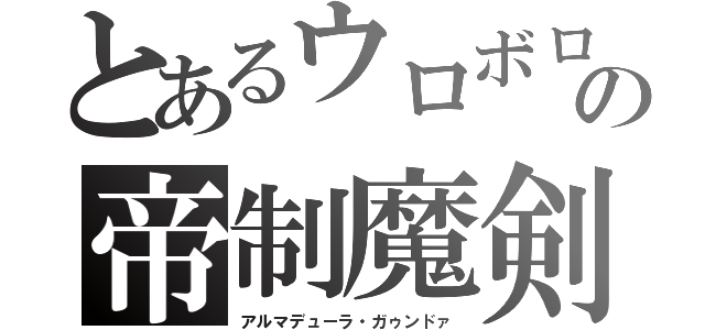 とあるウロボロスの帝制魔剣（アルマデューラ・ガゥンドァ）