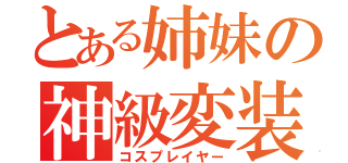 とある姉妹の神級変装（コスプレイヤー）