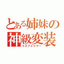 とある姉妹の神級変装（コスプレイヤー）