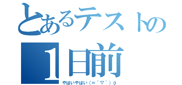 とあるテストの１日前（やばいやばい（＝＾▽＾）σ）