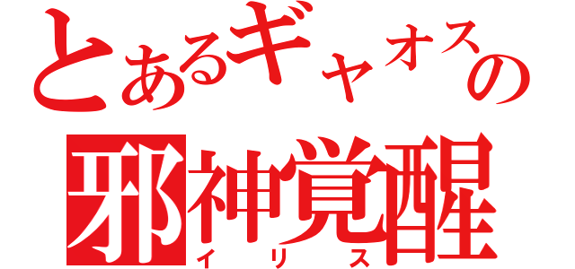 とあるギャオスの邪神覚醒（イリス）