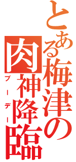 とある梅津の肉神降臨（ブーデー）