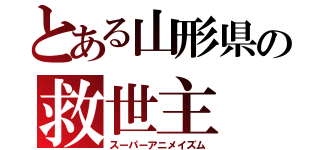 とある山形県の救世主（スーパーアニメイズム）