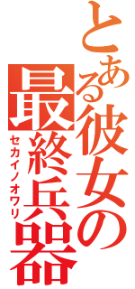 とある彼女の最終兵器（セカイノオワリ）