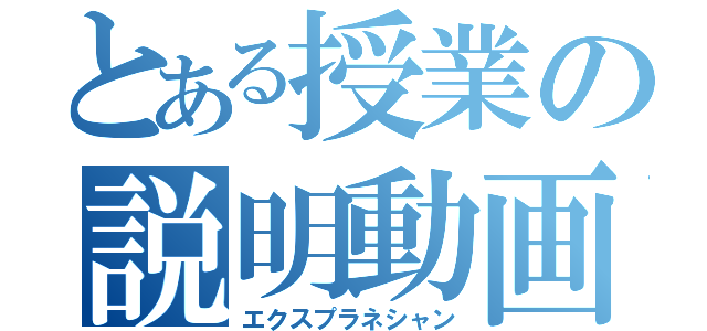 とある授業の説明動画（エクスプラネシャン）