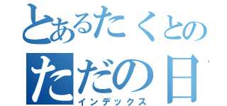 とあるたくとのただの日記（インデックス）