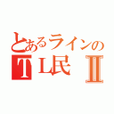 とあるラインのＴＬ民Ⅱ（）