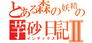 とある森の妖精の芋砂日記Ⅱ（インデックス）