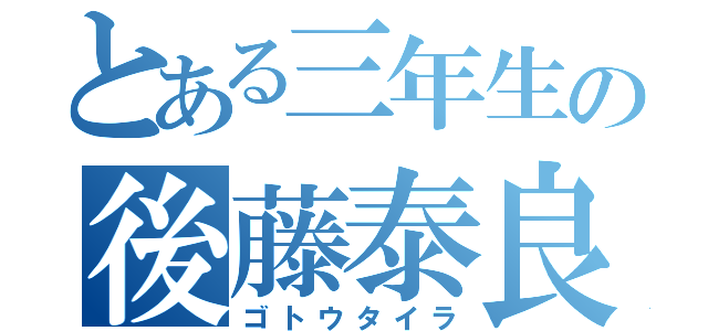 とある三年生の後藤泰良（ゴトウタイラ）