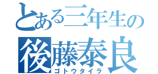 とある三年生の後藤泰良（ゴトウタイラ）