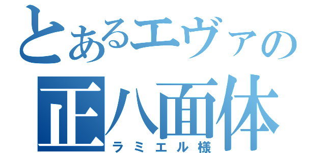 とあるエヴァの正八面体（ラミエル様）