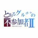 とあるグルチャの不参加者Ⅱ（〈ａｂｓｅｎｔｅｅ〉）