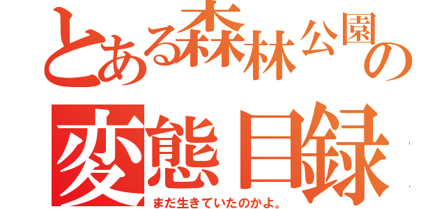 とある森林公園の変態目録（まだ生きていたのかよ。）