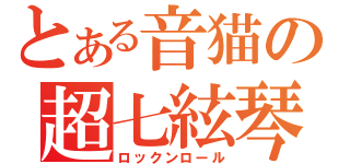 とある音猫の超七絃琴（ロックンロール）