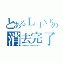 とあるＬＩＮＥの消去完了（－ Ｒｅｍｏｖａｌ ｃｏｍｐｌｅｔｉｏｎ －）