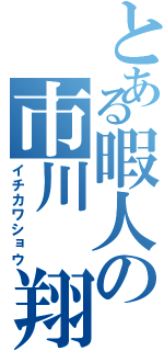 とある暇人の市川 翔Ⅱ（イチカワショウ）