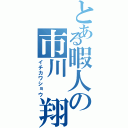 とある暇人の市川 翔Ⅱ（イチカワショウ）