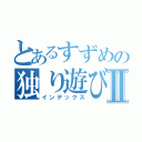 とあるすずめの独り遊びⅡ（インデックス）