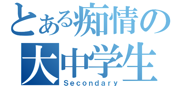 とある痴情の大中学生（Ｓｅｃｏｎｄａｒｙ）