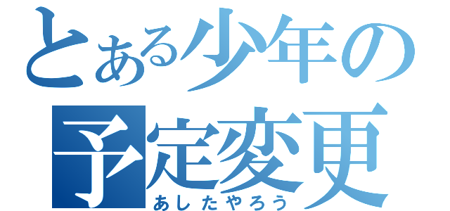 とある少年の予定変更（あしたやろう）