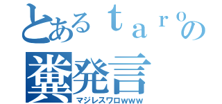 とあるｔａｒｏの糞発言（マジレスワロｗｗｗ）