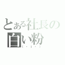 とある社長の白い粉（（・ｊ・））