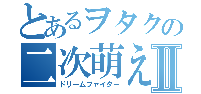 とあるヲタクの二次萌えⅡ（ドリームファイター）