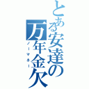 とある安達の万年金欠（ノーマネー）