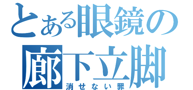 とある眼鏡の廊下立脚（消せない罪）