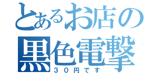 とあるお店の黒色電撃（３０円です）