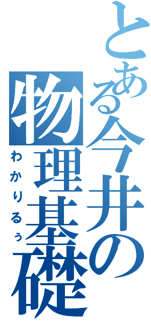 とある今井の物理基礎（わかりるぅ）