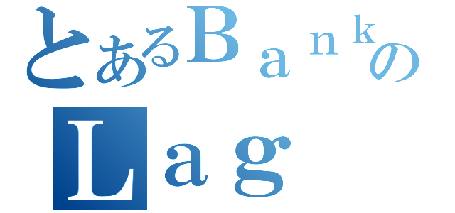 とあるＢａｎｋＺＸのＬａｇ（）