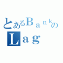 とあるＢａｎｋＺＸのＬａｇ（）