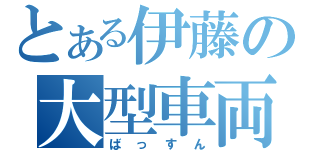 とある伊藤の大型車両（ばっすん）