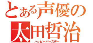 とある声優の太田哲治（　ハッピーバースデー）