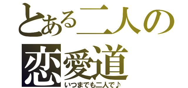 とある二人の恋愛道（いつまでも二人で♪）