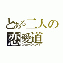 とある二人の恋愛道（いつまでも二人で♪）