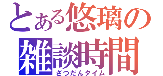 とある悠璃の雑談時間（ざつだんタイム）